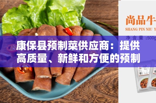 康保县预制菜供应商：提供高质量、新鲜和方便的预制菜产品