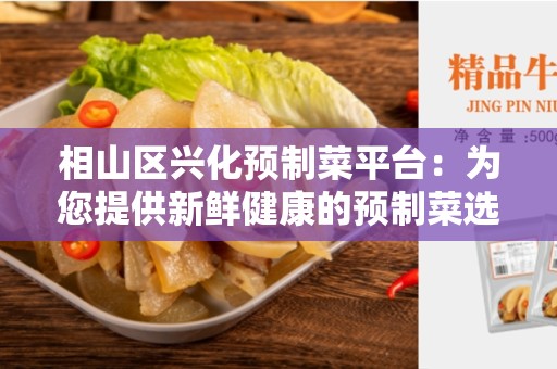 相山区兴化预制菜平台：为您提供新鲜健康的预制菜选择