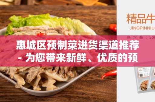 惠城区预制菜进货渠道推荐- 为您带来新鲜、优质的预制菜