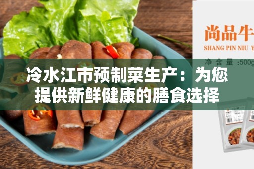 冷水江市预制菜生产：为您提供新鲜健康的膳食选择