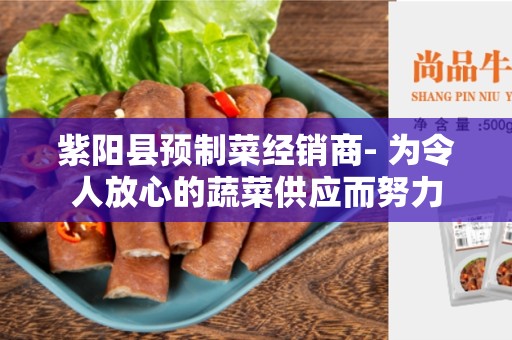 紫阳县预制菜经销商- 为令人放心的蔬菜供应而努力