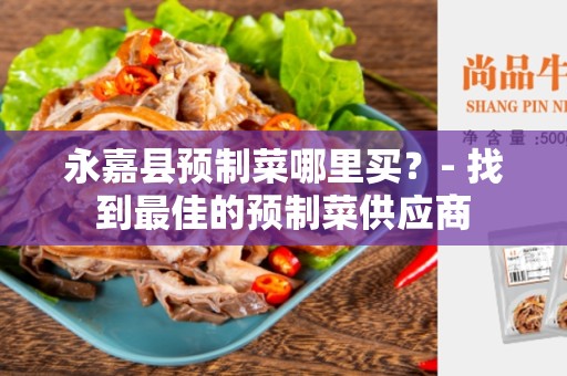 永嘉县预制菜哪里买？- 找到最佳的预制菜供应商