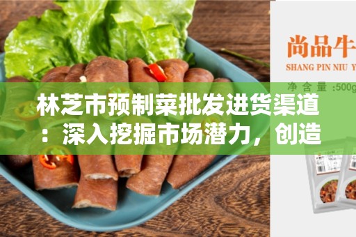 林芝市预制菜批发进货渠道：深入挖掘市场潜力，创造商机