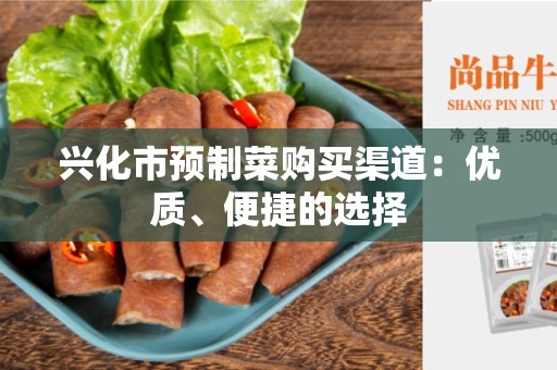 兴化市预制菜购买渠道：优质、便捷的选择