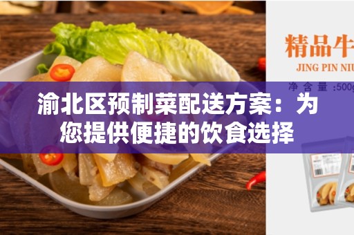 渝北区预制菜配送方案：为您提供便捷的饮食选择
