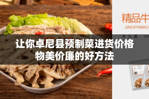让你卓尼县预制菜进货价格物美价廉的好方法