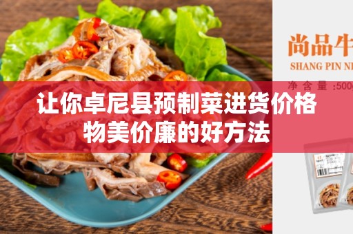 让你卓尼县预制菜进货价格物美价廉的好方法