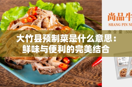 大竹县预制菜是什么意思：鲜味与便利的完美结合