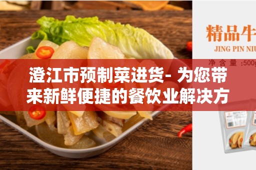 澄江市预制菜进货- 为您带来新鲜便捷的餐饮业解决方案