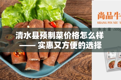 清水县预制菜价格怎么样 —— 实惠又方便的选择