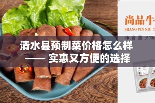 清水县预制菜价格怎么样 —— 实惠又方便的选择