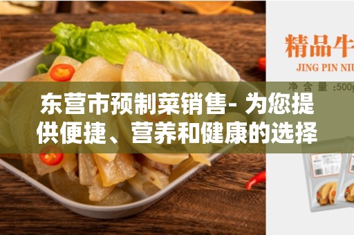 东营市预制菜销售- 为您提供便捷、营养和健康的选择