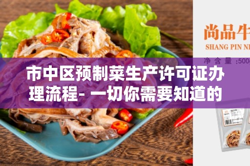市中区预制菜生产许可证办理流程- 一切你需要知道的