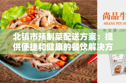 北镇市预制菜配送方案：提供便捷和健康的餐饮解决方案