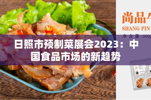 日照市预制菜展会2023：中国食品市场的新趋势