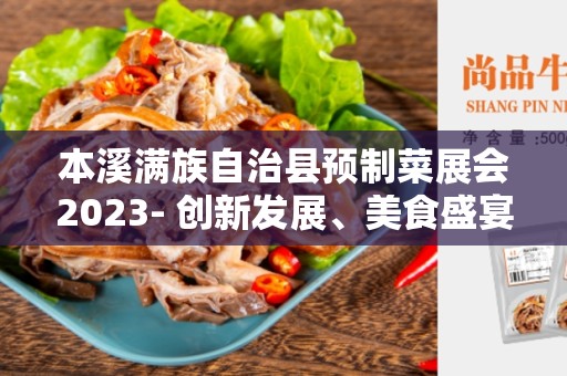 本溪满族自治县预制菜展会2023- 创新发展、美食盛宴！