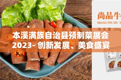 本溪满族自治县预制菜展会2023- 创新发展、美食盛宴！