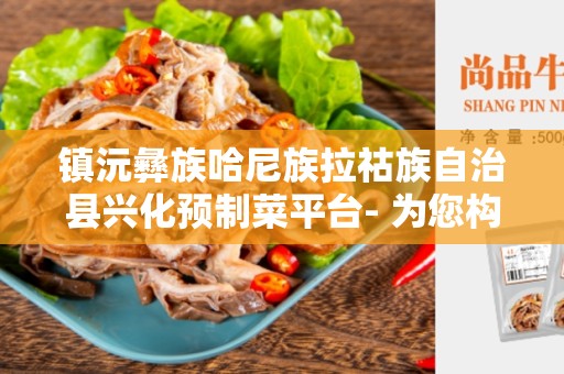 镇沅彝族哈尼族拉祜族自治县兴化预制菜平台- 为您构建饮食健康的平台