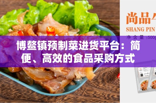 博鳌镇预制菜进货平台：简便、高效的食品采购方式