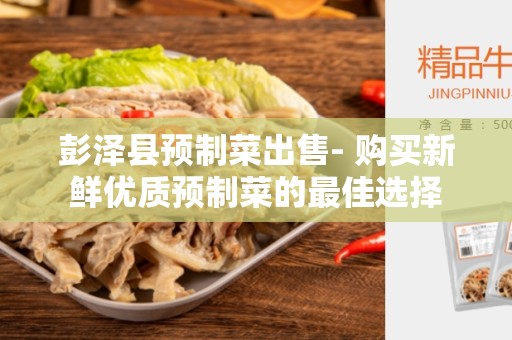 彭泽县预制菜出售- 购买新鲜优质预制菜的最佳选择