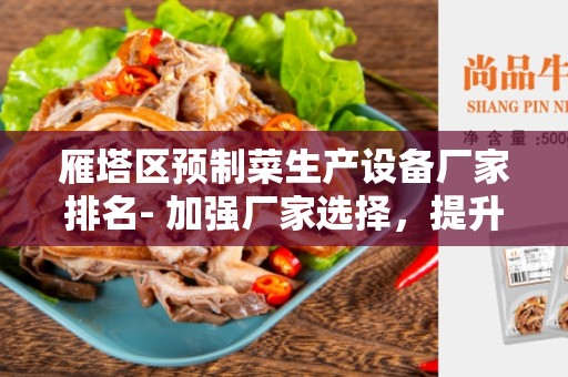 雁塔区预制菜生产设备厂家排名- 加强厂家选择，提升预制菜生产效率与品质