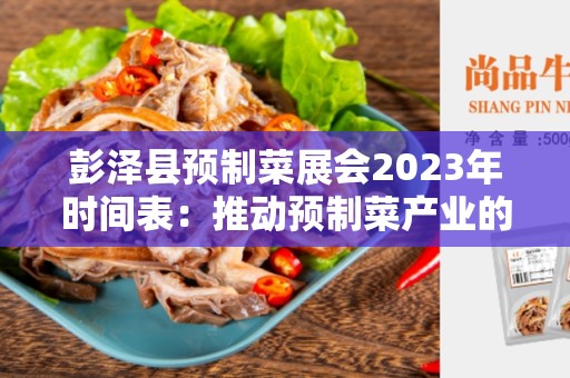 彭泽县预制菜展会2023年时间表：推动预制菜产业的发展