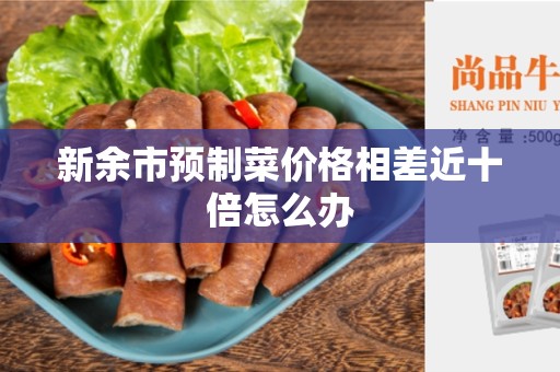 新余市预制菜价格相差近十倍怎么办