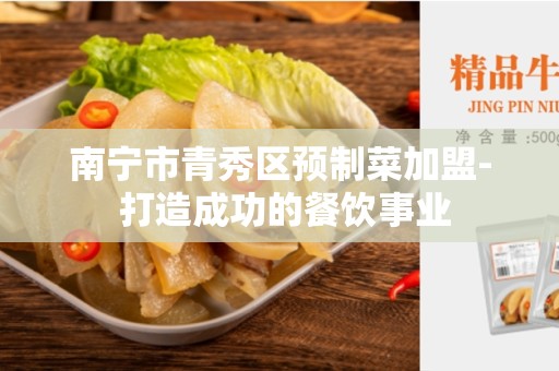 南宁市青秀区预制菜加盟- 打造成功的餐饮事业