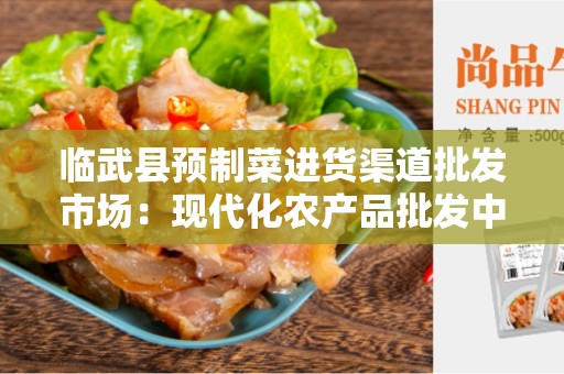 临武县预制菜进货渠道批发市场：现代化农产品批发中心