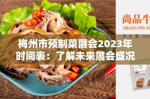 梅州市预制菜展会2023年时间表：了解未来展会盛况