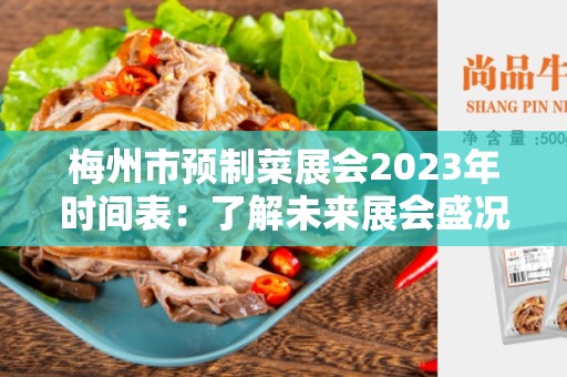 梅州市预制菜展会2023年时间表：了解未来展会盛况