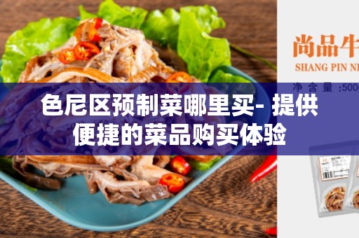 色尼区预制菜哪里买- 提供便捷的菜品购买体验