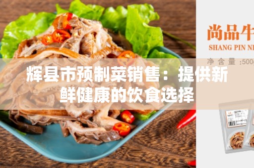 辉县市预制菜销售：提供新鲜健康的饮食选择