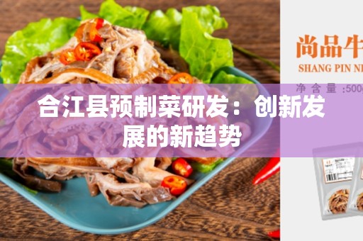合江县预制菜研发：创新发展的新趋势
