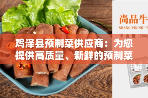 鸡泽县预制菜供应商：为您提供高质量、新鲜的预制菜