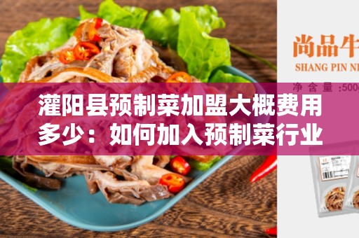 灌阳县预制菜加盟大概费用多少：如何加入预制菜行业？