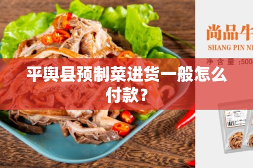 平舆县预制菜进货一般怎么付款？