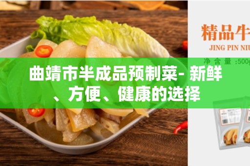 曲靖市半成品预制菜- 新鲜、方便、健康的选择