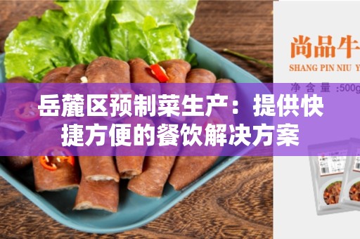 岳麓区预制菜生产：提供快捷方便的餐饮解决方案