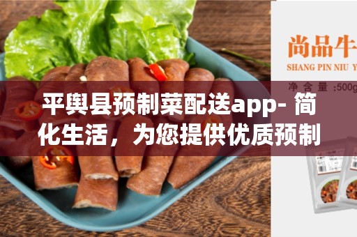 平舆县预制菜配送app- 简化生活，为您提供优质预制菜配送服务