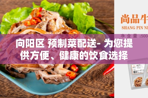 向阳区 预制菜配送- 为您提供方便、健康的饮食选择