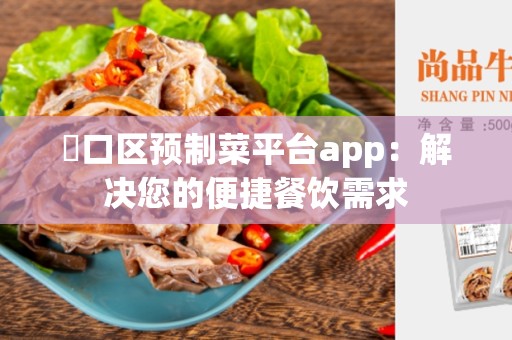 硚口区预制菜平台app：解决您的便捷餐饮需求
