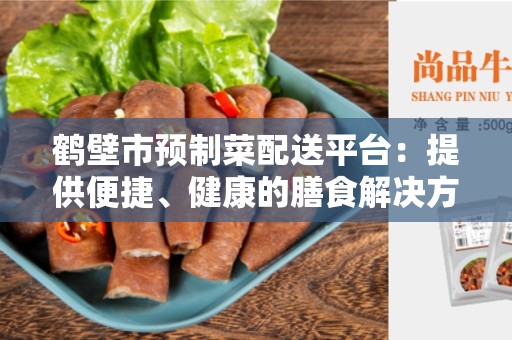 鹤壁市预制菜配送平台：提供便捷、健康的膳食解决方案
