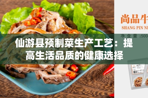 仙游县预制菜生产工艺：提高生活品质的健康选择
