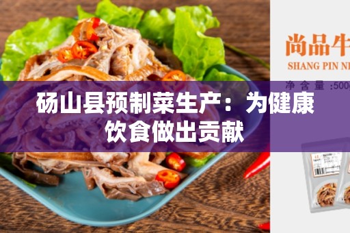 砀山县预制菜生产：为健康饮食做出贡献