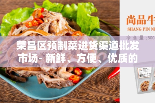 荣昌区预制菜进货渠道批发市场- 新鲜、方便、优质的食材来源