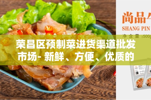 荣昌区预制菜进货渠道批发市场- 新鲜、方便、优质的食材来源