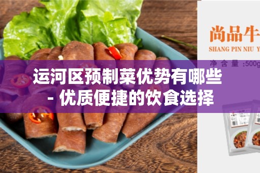 运河区预制菜优势有哪些 - 优质便捷的饮食选择