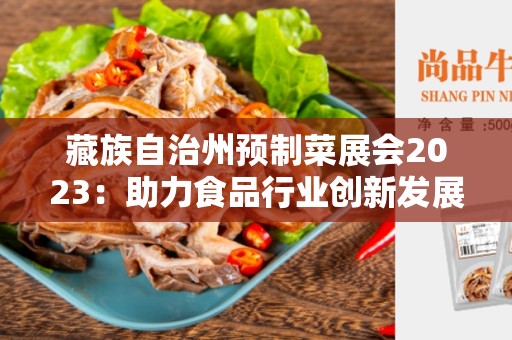 藏族自治州预制菜展会2023：助力食品行业创新发展