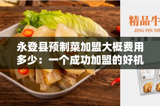 永登县预制菜加盟大概费用多少：一个成功加盟的好机会